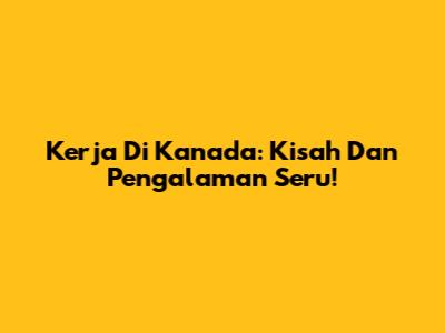 Kerja Di Kanada: Kisah Dan Pengalaman Seru!