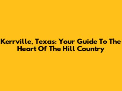 Kerrville, Texas: Your Guide To The Heart Of The Hill Country