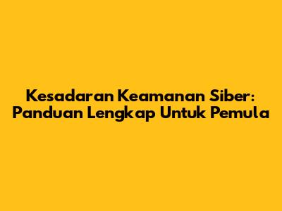 Kesadaran Keamanan Siber: Panduan Lengkap Untuk Pemula