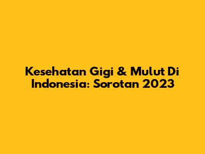 Kesehatan Gigi & Mulut Di Indonesia: Sorotan 2023