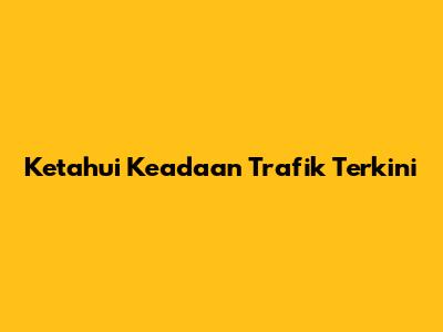Ketahui Keadaan Trafik Terkini