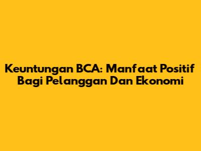 Keuntungan BCA: Manfaat Positif Bagi Pelanggan Dan Ekonomi