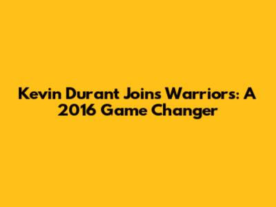 Kevin Durant Joins Warriors: A 2016 Game Changer