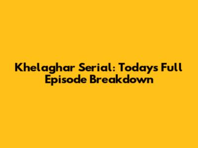 Khelaghar Serial: Today's Full Episode Breakdown