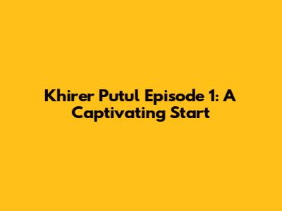 Khirer Putul Episode 1: A Captivating Start