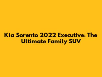 Kia Sorento 2022 Executive: The Ultimate Family SUV