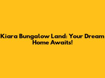 Kiara Bungalow Land: Your Dream Home Awaits!