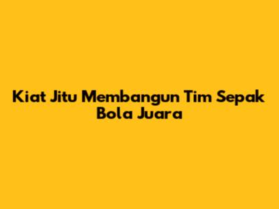 Kiat Jitu Membangun Tim Sepak Bola Juara