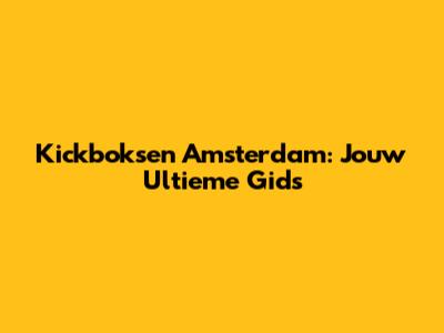 Kickboksen Amsterdam: Jouw Ultieme Gids