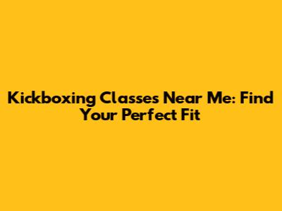Kickboxing Classes Near Me: Find Your Perfect Fit