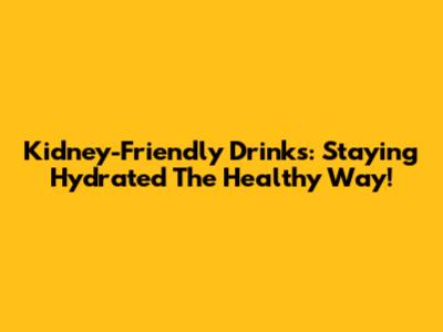 Kidney-Friendly Drinks: Staying Hydrated The Healthy Way!