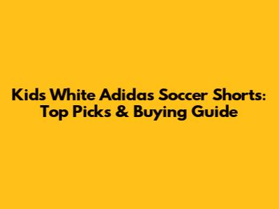 Kids' White Adidas Soccer Shorts: Top Picks & Buying Guide