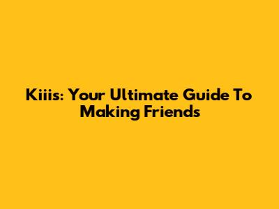 Kiiis: Your Ultimate Guide To Making Friends