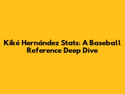 Kiké Hernández Stats: A Baseball Reference Deep Dive