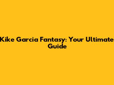 Kike Garcia Fantasy: Your Ultimate Guide