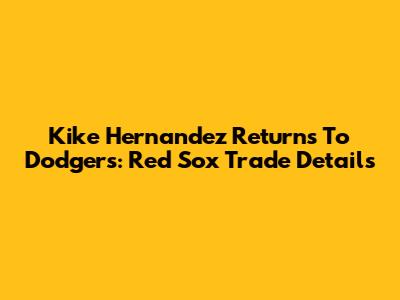 Kike Hernandez Returns To Dodgers: Red Sox Trade Details