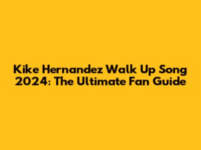 Kike Hernandez Walk Up Song 2024: The Ultimate Fan Guide