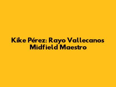 Kike Pérez: Rayo Vallecano's Midfield Maestro
