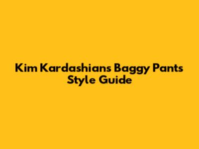 Kim Kardashian's Baggy Pants Style Guide