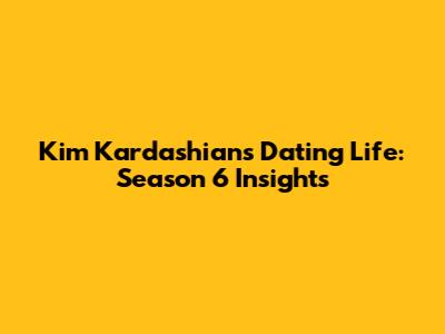 Kim Kardashian's Dating Life: Season 6 Insights