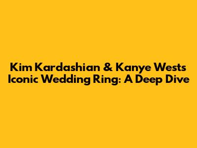 Kim Kardashian & Kanye West's Iconic Wedding Ring: A Deep Dive