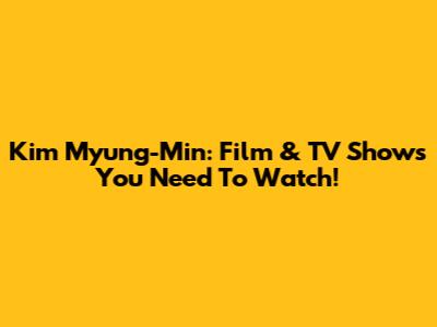 Kim Myung-Min: Film & TV Shows You Need To Watch!