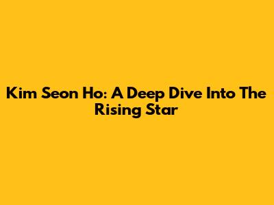Kim Seon Ho: A Deep Dive Into The Rising Star