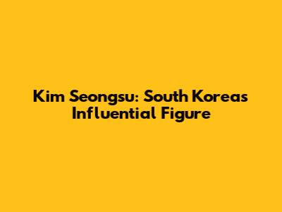 Kim Seongsu: South Korea's Influential Figure