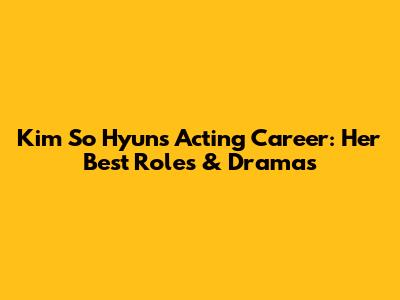 Kim So Hyun's Acting Career: Her Best Roles & Dramas