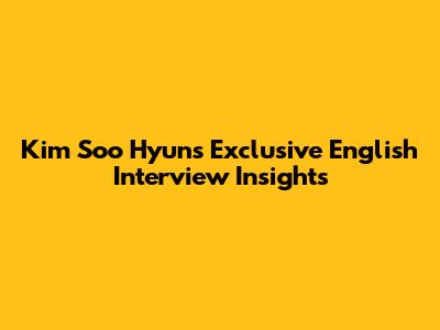 Kim Soo Hyun's Exclusive English Interview Insights