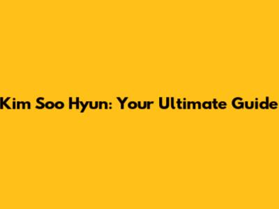 Kim Soo Hyun: Your Ultimate Guide