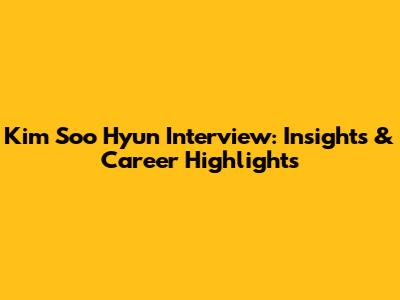 Kim Soo Hyun Interview: Insights & Career Highlights