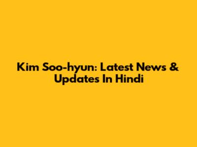 Kim Soo-hyun: Latest News & Updates In Hindi
