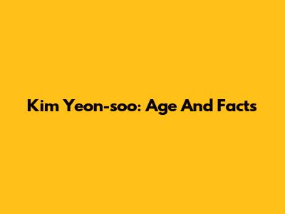 Kim Yeon-soo: Age And Facts