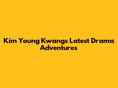 Kim Young Kwang's Latest Drama Adventures