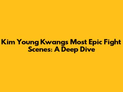 Kim Young Kwang's Most Epic Fight Scenes: A Deep Dive