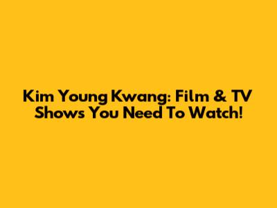 Kim Young Kwang: Film & TV Shows You Need To Watch!