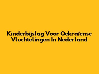 Kinderbijslag Voor Oekraïense Vluchtelingen In Nederland