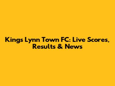 King's Lynn Town FC: Live Scores, Results & News