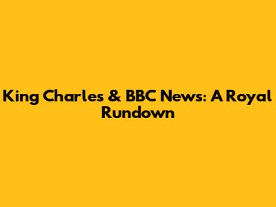 King Charles & BBC News: A Royal Rundown