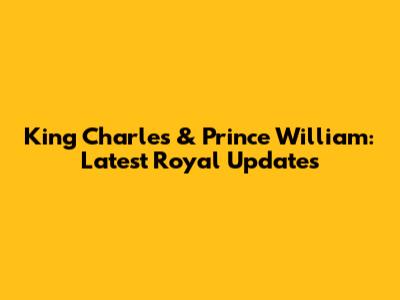 King Charles & Prince William: Latest Royal Updates