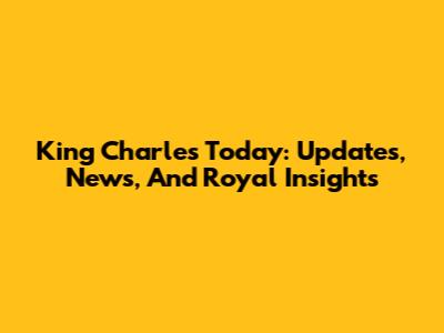 King Charles Today: Updates, News, And Royal Insights
