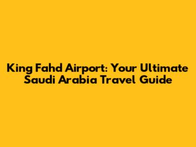 King Fahd Airport: Your Ultimate Saudi Arabia Travel Guide
