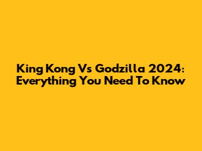 King Kong Vs Godzilla 2024: Everything You Need To Know