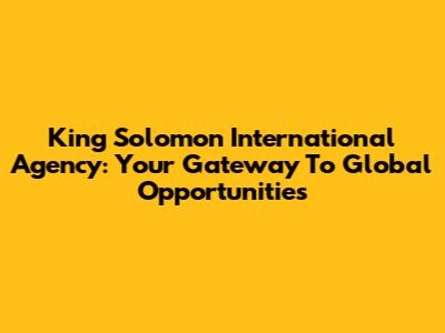 King Solomon International Agency: Your Gateway To Global Opportunities