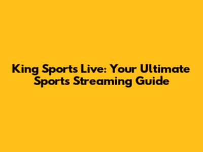 King Sports Live: Your Ultimate Sports Streaming Guide