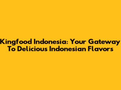 Kingfood Indonesia: Your Gateway To Delicious Indonesian Flavors