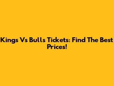 Kings Vs Bulls Tickets: Find The Best Prices!