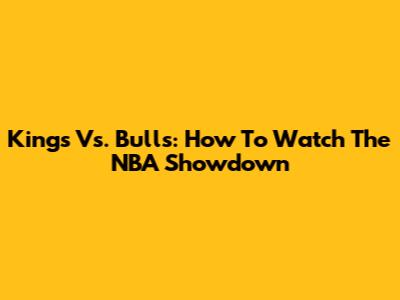 Kings Vs. Bulls: How To Watch The NBA Showdown