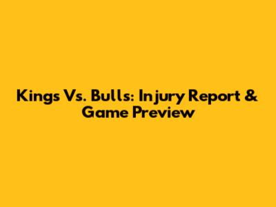 Kings Vs. Bulls: Injury Report & Game Preview
